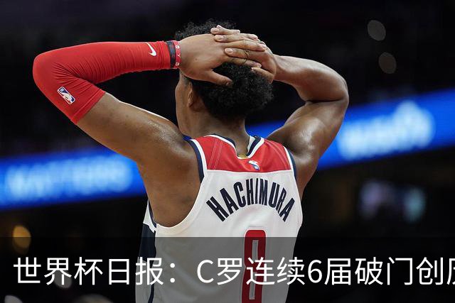 世界杯日报：C罗连续6届破门创历史 英格兰爆冷0-0加纳