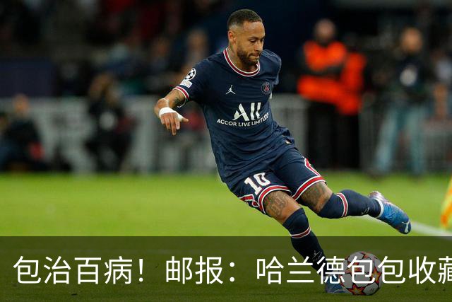 包治百病！邮报：哈兰德包包收藏价值超65万镑，最贵的一只33万镑