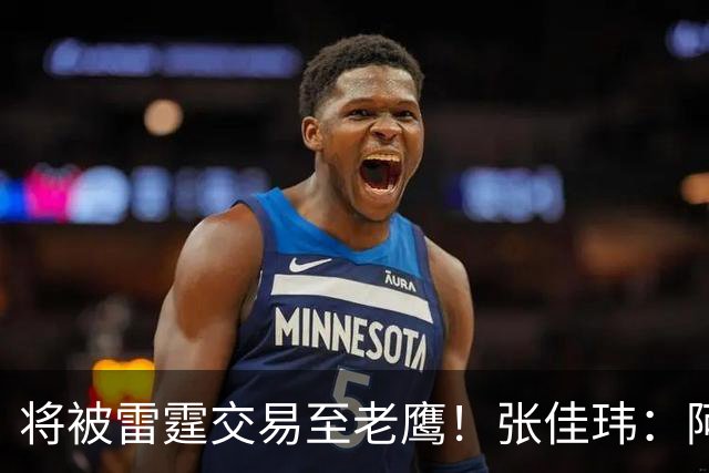 将被雷霆交易至老鹰！张佳玮：阿隆·维金斯样样都凑合 但缺特色
