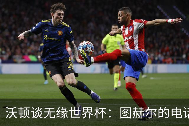 沃顿谈无缘世界杯：图赫尔的电话让我明白，未来依然充满希望