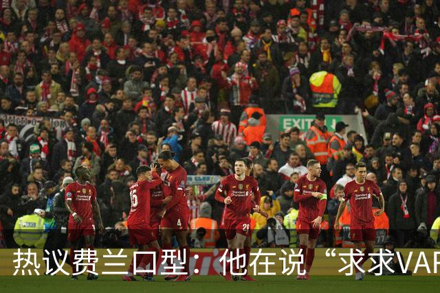 热议费兰口型：他在说“求求VAR让球进吧”；有点可怜；他太难了