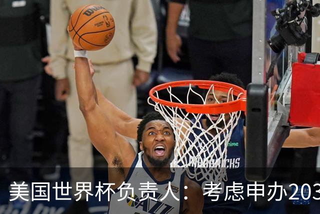美国世界杯负责人：考虑申办2038年世界杯 我们办花的钱少很多